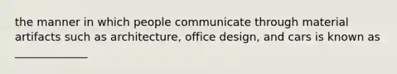 the manner in which people communicate through material artifacts such as architecture, office design, and cars is known as _____________