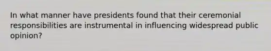 In what manner have presidents found that their ceremonial responsibilities are instrumental in influencing widespread public opinion?