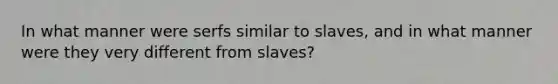 In what manner were serfs similar to slaves, and in what manner were they very different from slaves?