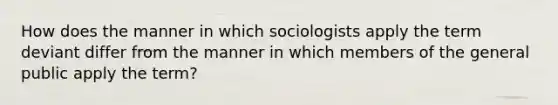 How does the manner in which sociologists apply the term deviant differ from the manner in which members of the general public apply the term?