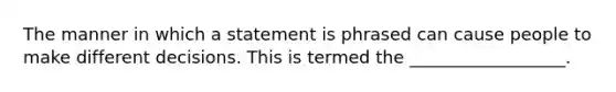 The manner in which a statement is phrased can cause people to make different decisions. This is termed the __________________.