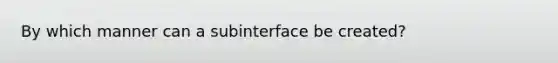 By which manner can a subinterface be created?