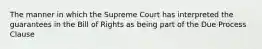 The manner in which the Supreme Court has interpreted the guarantees in the Bill of Rights as being part of the Due Process Clause