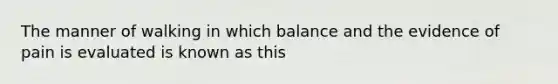 The manner of walking in which balance and the evidence of pain is evaluated is known as this