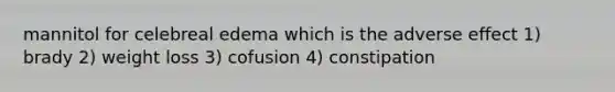 mannitol for celebreal edema which is the adverse effect 1) brady 2) weight loss 3) cofusion 4) constipation