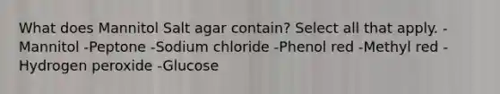 What does Mannitol Salt agar contain? Select all that apply. -Mannitol -Peptone -Sodium chloride -Phenol red -Methyl red -Hydrogen peroxide -Glucose