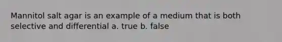 Mannitol salt agar is an example of a medium that is both selective and differential a. true b. false