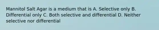 Mannitol Salt Agar is a medium that is A. Selective only B. Differential only C. Both selective and differential D. Neither selective nor differential