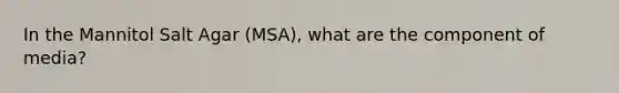 In the Mannitol Salt Agar (MSA), what are the component of media?