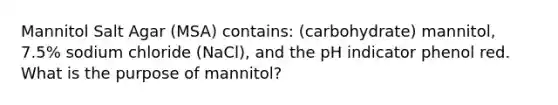 Mannitol Salt Agar (MSA) contains: (carbohydrate) mannitol, 7.5% sodium chloride (NaCl), and the pH indicator phenol red. What is the purpose of mannitol?