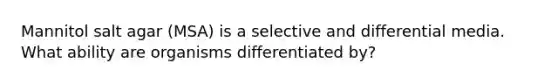 Mannitol salt agar (MSA) is a selective and differential media. What ability are organisms differentiated by?