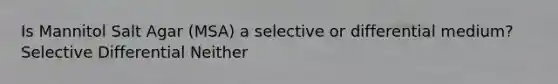 Is Mannitol Salt Agar (MSA) a selective or differential medium? Selective Differential Neither