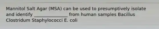 Mannitol Salt Agar (MSA) can be used to presumptively isolate and identify _______________ from human samples Bacillus Clostridum Staphylococci E. coli