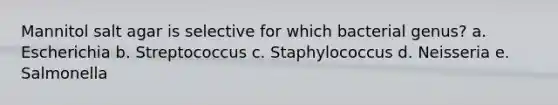 Mannitol salt agar is selective for which bacterial genus? a. Escherichia b. Streptococcus c. Staphylococcus d. Neisseria e. Salmonella