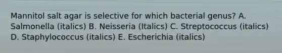 Mannitol salt agar is selective for which bacterial genus? A. Salmonella (italics) B. Neisseria (Italics) C. Streptococcus (italics) D. Staphylococcus (italics) E. Escherichia (italics)