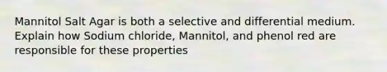 Mannitol Salt Agar is both a selective and differential medium. Explain how Sodium chloride, Mannitol, and phenol red are responsible for these properties