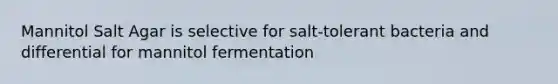 Mannitol Salt Agar is selective for salt-tolerant bacteria and differential for mannitol fermentation