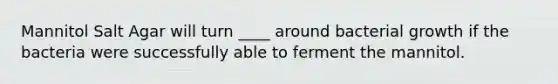 Mannitol Salt Agar will turn ____ around bacterial growth if the bacteria were successfully able to ferment the mannitol.