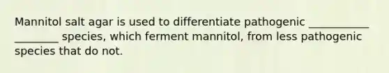 Mannitol salt agar is used to differentiate pathogenic ___________ ________ species, which ferment mannitol, from less pathogenic species that do not.