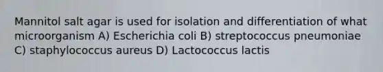 Mannitol salt agar is used for isolation and differentiation of what microorganism A) Escherichia coli B) streptococcus pneumoniae C) staphylococcus aureus D) Lactococcus lactis