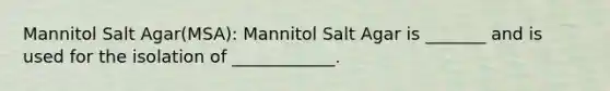 Mannitol Salt Agar(MSA): Mannitol Salt Agar is _______ and is used for the isolation of ____________.