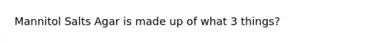 Mannitol Salts Agar is made up of what 3 things?