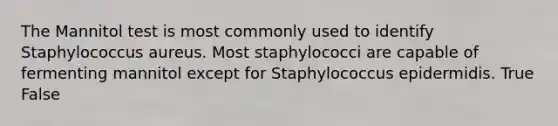 The Mannitol test is most commonly used to identify Staphylococcus aureus. Most staphylococci are capable of fermenting mannitol except for Staphylococcus epidermidis. True False