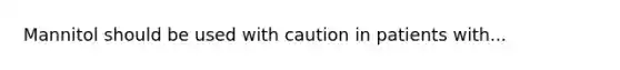 Mannitol should be used with caution in patients with...