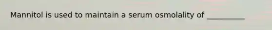 Mannitol is used to maintain a serum osmolality of __________