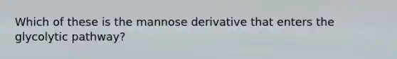 Which of these is the mannose derivative that enters the glycolytic pathway?