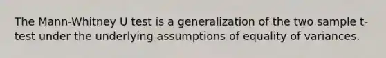 The Mann-Whitney U test is a generalization of the two sample t-test under the underlying assumptions of equality of variances.