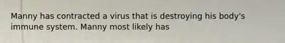 Manny has contracted a virus that is destroying his body's immune system. Manny most likely has