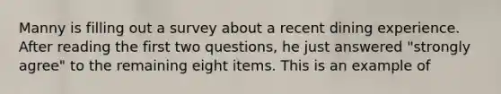 Manny is filling out a survey about a recent dining experience. After reading the first two questions, he just answered "strongly agree" to the remaining eight items. This is an example of