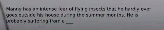 Manny has an intense fear of flying insects that he hardly ever goes outside his house during the summer months. He is probably suffering from a ___