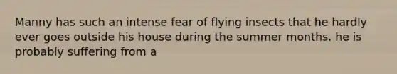 Manny has such an intense fear of flying insects that he hardly ever goes outside his house during the summer months. he is probably suffering from a