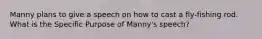 Manny plans to give a speech on how to cast a fly-fishing rod. What is the Specific Purpose of Manny's speech?