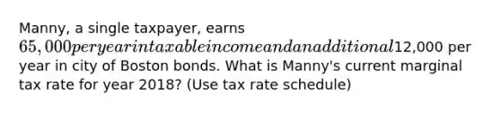 Manny, a single taxpayer, earns 65,000 per year in taxable income and an additional12,000 per year in city of Boston bonds. What is Manny's current marginal tax rate for year 2018? (Use tax rate schedule)