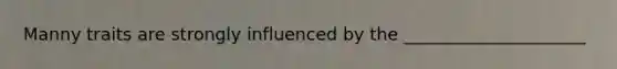 Manny traits are strongly influenced by the _____________________