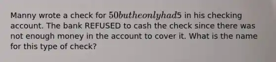 Manny wrote a check for 50 but he only had5 in his checking account. The bank REFUSED to cash the check since there was not enough money in the account to cover it. What is the name for this type of check?