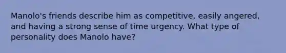 Manolo's friends describe him as competitive, easily angered, and having a strong sense of time urgency. What type of personality does Manolo have?