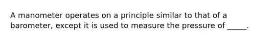 A manometer operates on a principle similar to that of a barometer, except it is used to measure the pressure of _____.