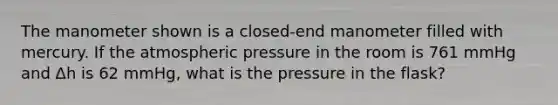 The manometer shown is a closed-end manometer filled with mercury. If the atmospheric pressure in the room is 761 mmHg and Δh is 62 mmHg, what is the pressure in the flask?