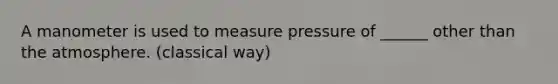 A manometer is used to measure pressure of ______ other than the atmosphere. (classical way)