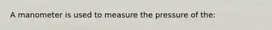 A manometer is used to measure the pressure of the: