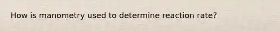 How is manometry used to determine reaction rate?