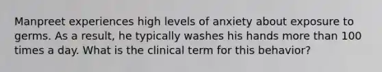 Manpreet experiences high levels of anxiety about exposure to germs. As a result, he typically washes his hands more than 100 times a day. What is the clinical term for this behavior?