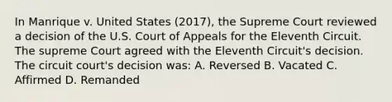 In Manrique v. United States (2017), the Supreme Court reviewed a decision of the U.S. Court of Appeals for the Eleventh Circuit. The supreme Court agreed with the Eleventh Circuit's decision. The circuit court's decision was: A. Reversed B. Vacated C. Affirmed D. Remanded