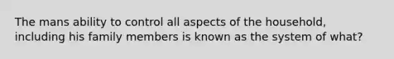 The mans ability to control all aspects of the household, including his family members is known as the system of what?