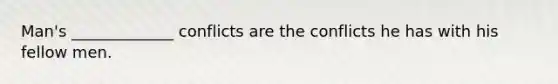 Man's _____________ conflicts are the conflicts he has with his fellow men.
