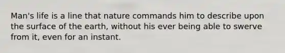 Man's life is a line that nature commands him to describe upon the surface of the earth, without his ever being able to swerve from it, even for an instant.